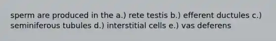 sperm are produced in the a.) rete testis b.) efferent ductules c.) seminiferous tubules d.) interstitial cells e.) vas deferens