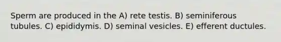 Sperm are produced in the A) rete testis. B) seminiferous tubules. C) epididymis. D) seminal vesicles. E) efferent ductules.