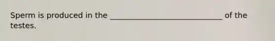 Sperm is produced in the _____________________________ of the testes.