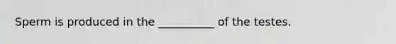 Sperm is produced in the __________ of the testes.