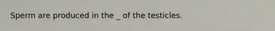 Sperm are produced in the _ of the testicles.