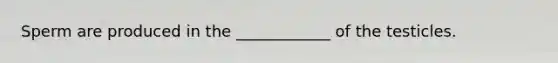 Sperm are produced in the ____________ of the testicles.