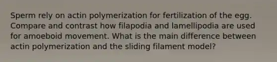 Sperm rely on actin polymerization for fertilization of the egg. Compare and contrast how filapodia and lamellipodia are used for amoeboid movement. What is the main difference between actin polymerization and the sliding filament model?