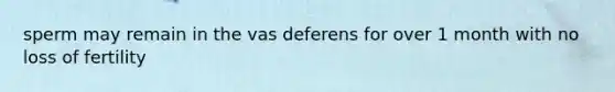 sperm may remain in the vas deferens for over 1 month with no loss of fertility