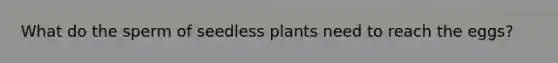 What do the sperm of seedless plants need to reach the eggs?