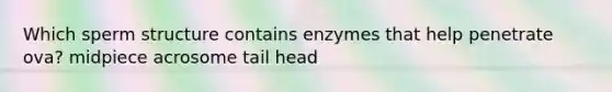 Which sperm structure contains enzymes that help penetrate ova? midpiece acrosome tail head