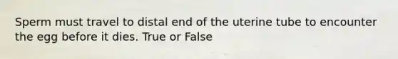 Sperm must travel to distal end of the uterine tube to encounter the egg before it dies. True or False