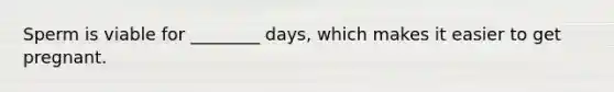 Sperm is viable for ________ days, which makes it easier to get pregnant.