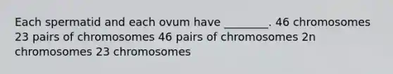 Each spermatid and each ovum have ________. 46 chromosomes 23 pairs of chromosomes 46 pairs of chromosomes 2n chromosomes 23 chromosomes