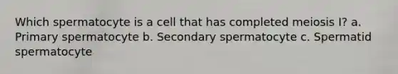 Which spermatocyte is a cell that has completed <a href='https://www.questionai.com/knowledge/krlvDMYQWR-meiosis-i' class='anchor-knowledge'>meiosis i</a>? a. Primary spermatocyte b. Secondary spermatocyte c. Spermatid spermatocyte