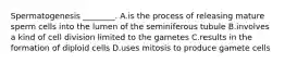 Spermatogenesis ________. A.is the process of releasing mature sperm cells into the lumen of the seminiferous tubule B.involves a kind of cell division limited to the gametes C.results in the formation of diploid cells D.uses mitosis to produce gamete cells