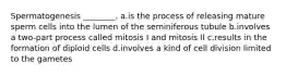 Spermatogenesis ________. a.is the process of releasing mature sperm cells into the lumen of the seminiferous tubule b.involves a two-part process called mitosis I and mitosis II c.results in the formation of diploid cells d.involves a kind of cell division limited to the gametes