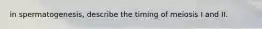 in spermatogenesis, describe the timing of meiosis I and II.