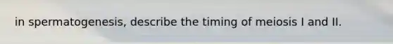 in spermatogenesis, describe the timing of meiosis I and II.