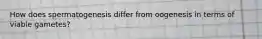 How does spermatogenesis differ from oogenesis in terms of viable gametes?