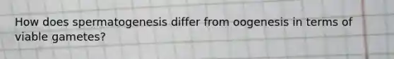 How does spermatogenesis differ from oogenesis in terms of viable gametes?