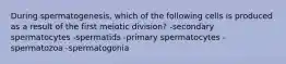 During spermatogenesis, which of the following cells is produced as a result of the first meiotic division? -secondary spermatocytes -spermatids -primary spermatocytes -spermatozoa -spermatogonia