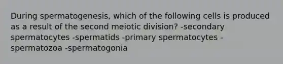 During spermatogenesis, which of the following cells is produced as a result of the second meiotic division? -secondary spermatocytes -spermatids -primary spermatocytes -spermatozoa -spermatogonia