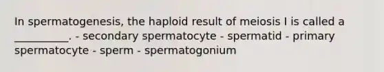 In spermatogenesis, the haploid result of meiosis I is called a __________. - secondary spermatocyte - spermatid - primary spermatocyte - sperm - spermatogonium