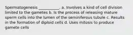 Spermatogenesis ___________. a. Involves a kind of cell division limited to the gametes b. Is the process of releasing mature sperm cells into the lumen of the seminiferous tubule c. Results in the formation of diploid cells d. Uses mitosis to produce gamete cells