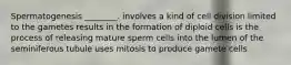 Spermatogenesis ________. involves a kind of cell division limited to the gametes results in the formation of diploid cells is the process of releasing mature sperm cells into the lumen of the seminiferous tubule uses mitosis to produce gamete cells