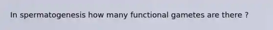 In spermatogenesis how many functional gametes are there ?