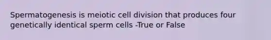 Spermatogenesis is meiotic <a href='https://www.questionai.com/knowledge/kjHVAH8Me4-cell-division' class='anchor-knowledge'>cell division</a> that produces four genetically identical sperm cells -True or False