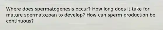 Where does spermatogenesis occur? How long does it take for mature spermatozoan to develop? How can sperm production be continuous?