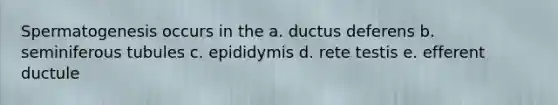 Spermatogenesis occurs in the a. ductus deferens b. seminiferous tubules c. epididymis d. rete testis e. efferent ductule