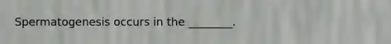 Spermatogenesis occurs in the ________.