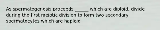 As spermatogenesis proceeds ______ which are diploid, divide during the first meiotic division to form two secondary spermatocytes which are haploid