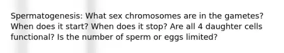 Spermatogenesis: What sex chromosomes are in the gametes? When does it start? When does it stop? Are all 4 daughter cells functional? Is the number of sperm or eggs limited?