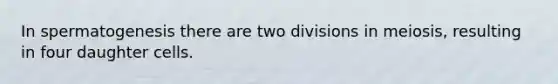 In spermatogenesis there are two divisions in meiosis, resulting in four daughter cells.