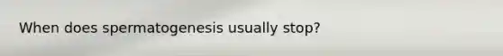 When does spermatogenesis usually stop?