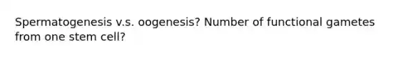 Spermatogenesis v.s. oogenesis? Number of functional gametes from one stem cell?