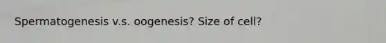 Spermatogenesis v.s. oogenesis? Size of cell?