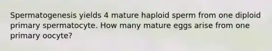 Spermatogenesis yields 4 mature haploid sperm from one diploid primary spermatocyte. How many mature eggs arise from one primary oocyte?