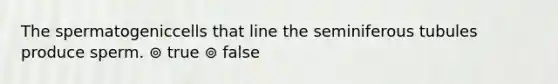 The spermatogeniccells that line the seminiferous tubules produce sperm. ⊚ true ⊚ false