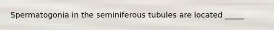 Spermatogonia in the seminiferous tubules are located _____