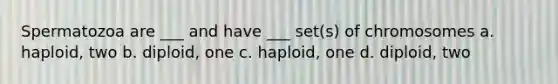 Spermatozoa are ___ and have ___ set(s) of chromosomes a. haploid, two b. diploid, one c. haploid, one d. diploid, two