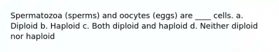 Spermatozoa (sperms) and oocytes (eggs) are ____ cells. a. Diploid b. Haploid c. Both diploid and haploid d. Neither diploid nor haploid