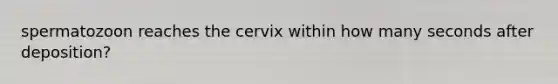 spermatozoon reaches the cervix within how many seconds after deposition?