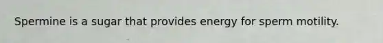 Spermine is a sugar that provides energy for sperm motility.