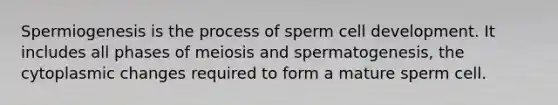 Spermiogenesis is the process of sperm cell development. It includes all phases of meiosis and spermatogenesis, the cytoplasmic changes required to form a mature sperm cell.