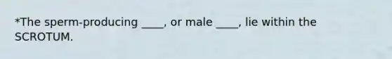 *The sperm-producing ____, or male ____, lie within the SCROTUM.