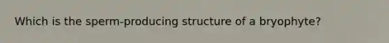 Which is the sperm-producing structure of a bryophyte?