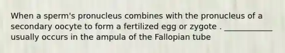 When a sperm's pronucleus combines with the pronucleus of a secondary oocyte to form a fertilized egg or zygote . ____________ usually occurs in the ampula of the Fallopian tube