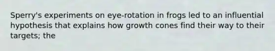 Sperry's experiments on eye-rotation in frogs led to an influential hypothesis that explains how growth cones find their way to their targets; the