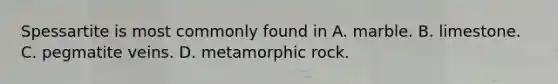 Spessartite is most commonly found in A. marble. B. limestone. C. pegmatite veins. D. metamorphic rock.