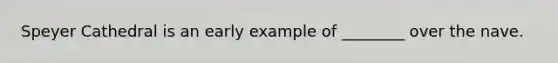 Speyer Cathedral is an early example of ________ over the nave.